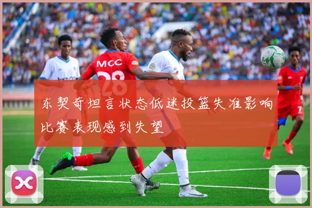 东契奇坦言状态低迷投篮失准影响比赛表现感到失望
