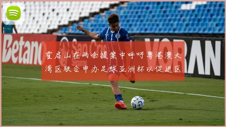 霍启山在两会提案中呼吁粤港澳大湾区联合申办足球亚洲杯以促进区域发展