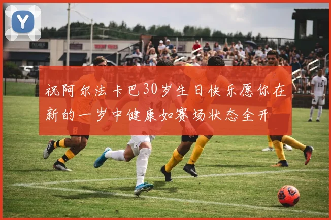 祝阿尔法卡巴30岁生日快乐愿你在新的一岁中健康如赛场状态全开