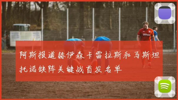 阿斯报道赫伊森卡雷拉斯和马斯坦托诺缺阵关键战首发名单
