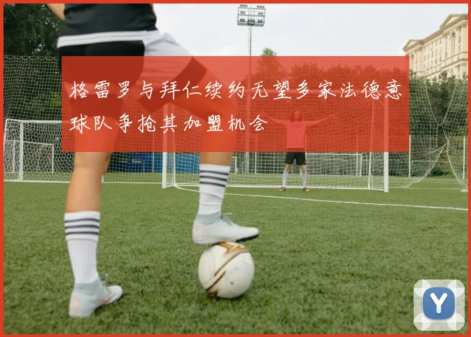 格雷罗与拜仁续约无望多家法德意球队争抢其加盟机会