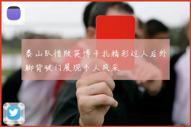 泰山队惜败英博卡扎精彩过人后外脚背破门展现个人风采