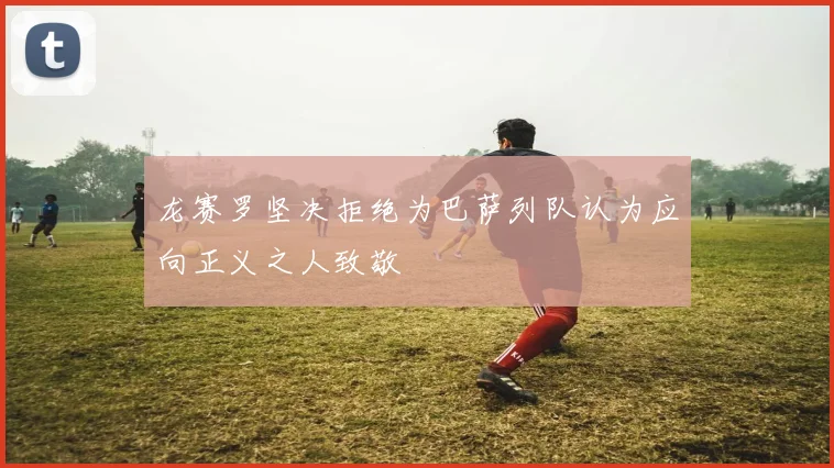 龙赛罗坚决拒绝为巴萨列队认为应向正义之人致敬