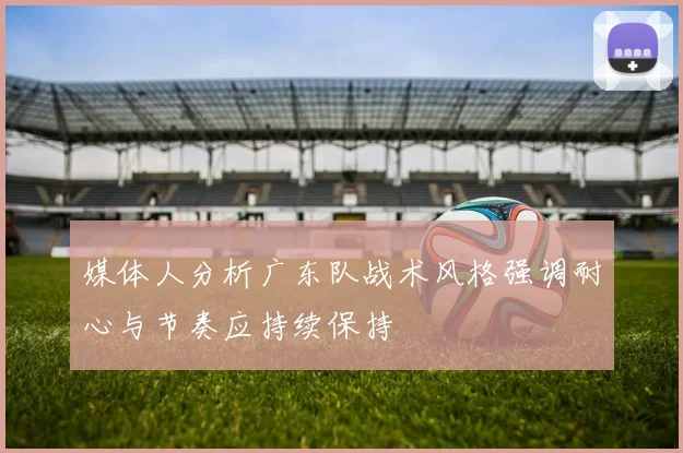 媒体人分析广东队战术风格强调耐心与节奏应持续保持