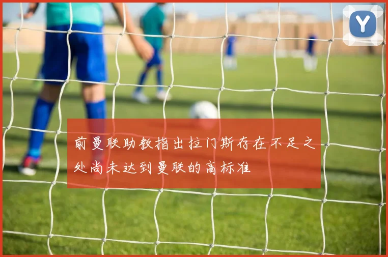 前曼联助教指出拉门斯存在不足之处尚未达到曼联的高标准