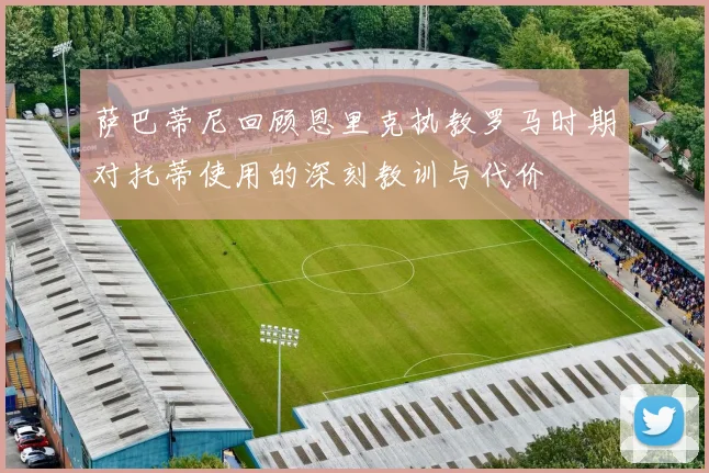 萨巴蒂尼回顾恩里克执教罗马时期对托蒂使用的深刻教训与代价