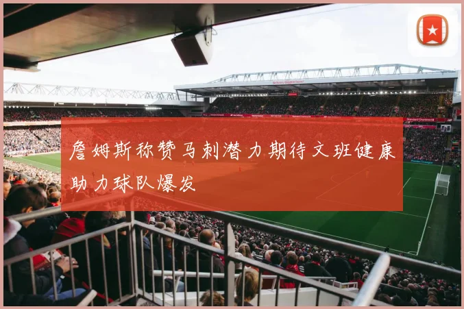 詹姆斯称赞马刺潜力期待文班健康助力球队爆发