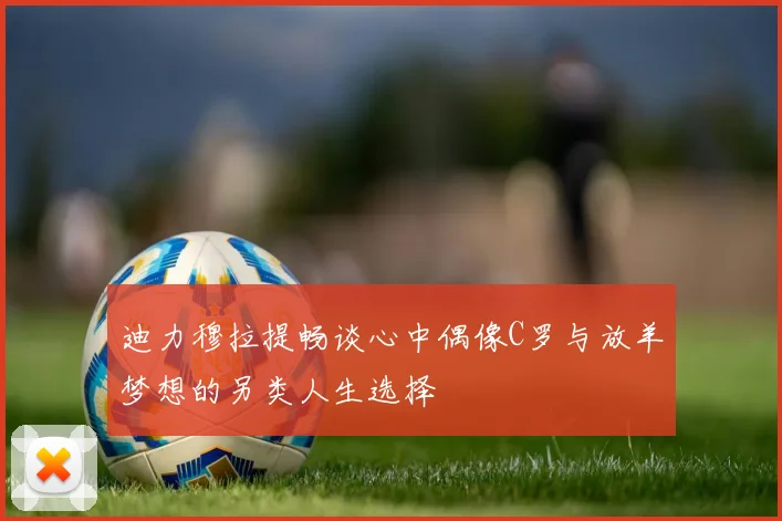 迪力穆拉提畅谈心中偶像C罗与放羊梦想的另类人生选择