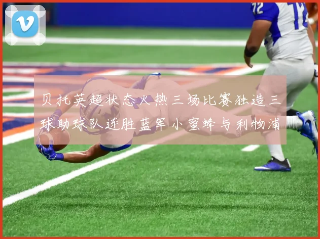贝托英超状态火热三场比赛独造三球助球队连胜蓝军小蜜蜂与利物浦