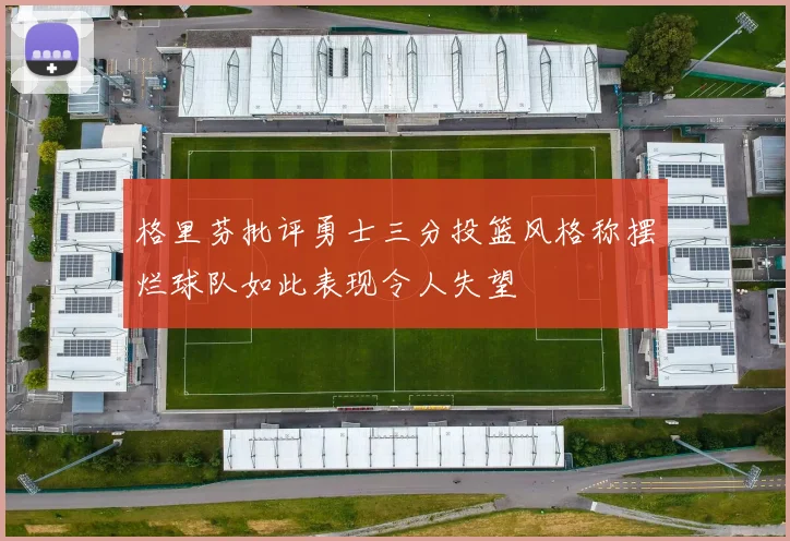 格里芬批评勇士三分投篮风格称摆烂球队如此表现令人失望