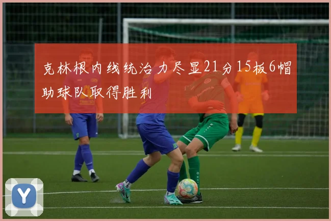 克林根内线统治力尽显21分15板6帽助球队取得胜利