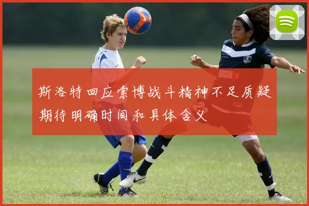 斯洛特回应索博战斗精神不足质疑期待明确时间和具体含义