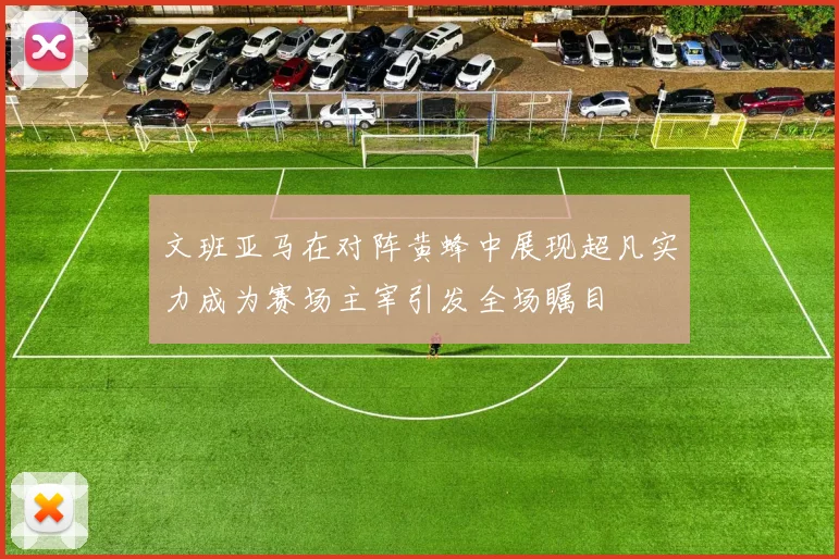 文班亚马在对阵黄蜂中展现超凡实力成为赛场主宰引发全场瞩目