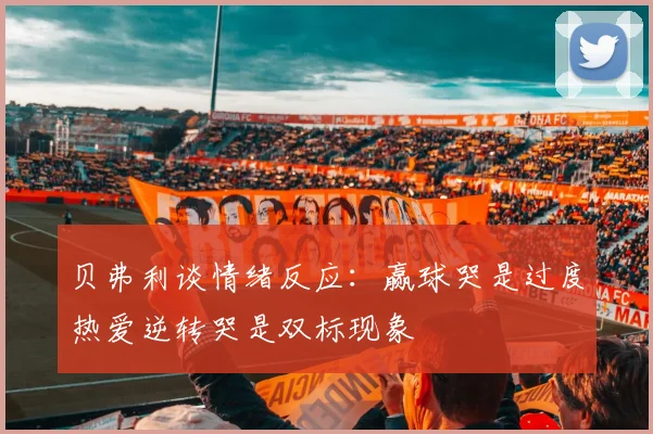 贝弗利谈情绪反应：赢球哭是过度热爱逆转哭是双标现象