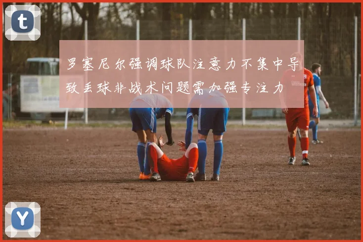 罗塞尼尔强调球队注意力不集中导致丢球非战术问题需加强专注力