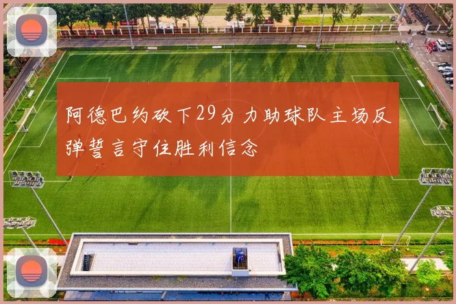 阿德巴约砍下29分力助球队主场反弹誓言守住胜利信念