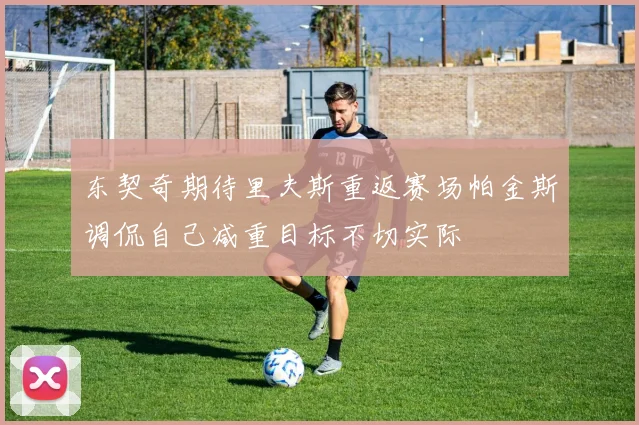 东契奇期待里夫斯重返赛场帕金斯调侃自己减重目标不切实际