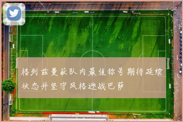 格列兹曼获队内最佳称号期待延续状态并坚守风格迎战巴萨