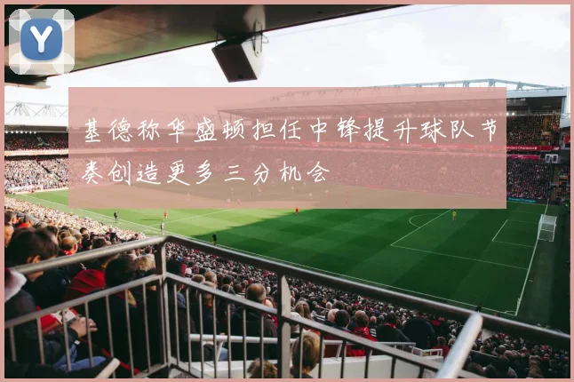 基德称华盛顿担任中锋提升球队节奏创造更多三分机会